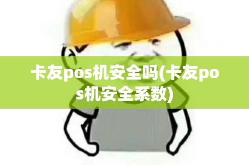 卡友pos机安全吗(卡友pos机安全系数)