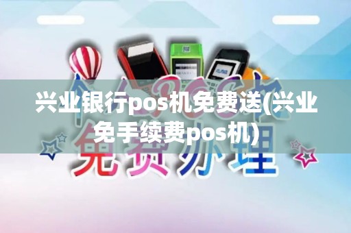 兴业银行pos机免费送(兴业免手续费pos机)
