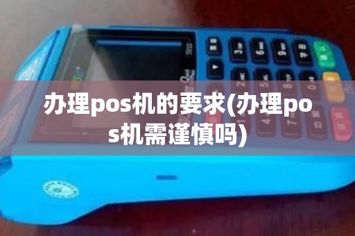 办理pos机的要求(办理pos机需谨慎吗)