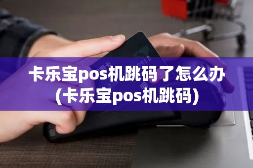 卡乐宝pos机跳码了怎么办(卡乐宝pos机跳码)