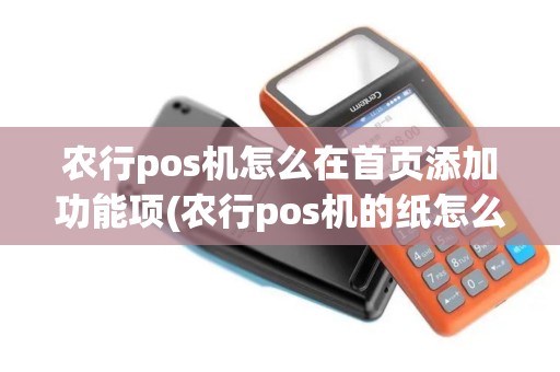 农行pos机怎么在首页添加功能项(农行pos机的纸怎么放)