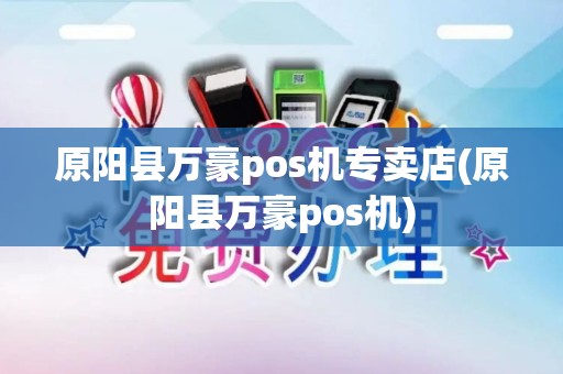 原阳县万豪pos机专卖店(原阳县万豪pos机)