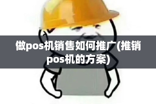 做pos机销售如何推广(推销pos机的方案)