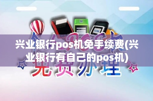 兴业银行pos机免手续费(兴业银行有自己的pos机)