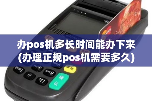 办pos机多长时间能办下来(办理正规pos机需要多久)