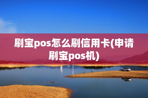 刷宝pos怎么刷信用卡(申请刷宝pos机)