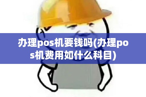 办理pos机要钱吗(办理pos机费用如什么科目)