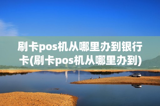 刷卡pos机从哪里办到银行卡(刷卡pos机从哪里办到)