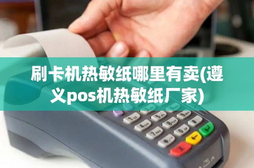 刷卡机热敏纸哪里有卖(遵义pos机热敏纸厂家)