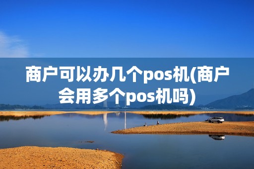 商户可以办几个pos机(商户会用多个pos机吗)