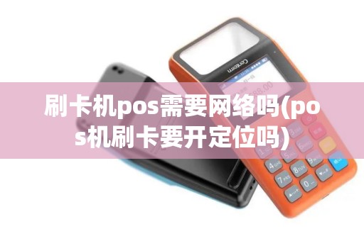 刷卡机pos需要网络吗(pos机刷卡要开定位吗)