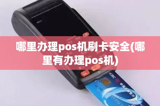 哪里办理pos机刷卡安全(哪里有办理pos机)