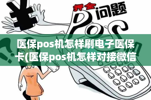 医保pos机怎样刷电子医保卡(医保pos机怎样对接微信)