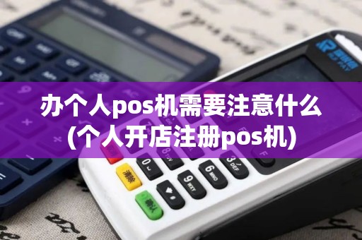 办个人pos机需要注意什么(个人开店注册pos机)