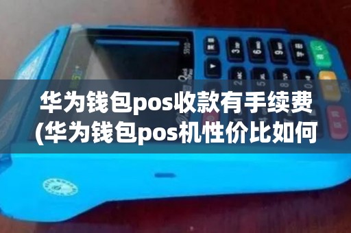 华为钱包pos收款有手续费(华为钱包pos机性价比如何)