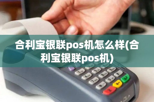 合利宝银联pos机怎么样(合利宝银联pos机)