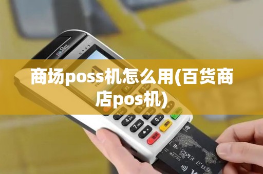 商场poss机怎么用(百货商店pos机)