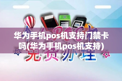 华为手机pos机支持门禁卡吗(华为手机pos机支持)