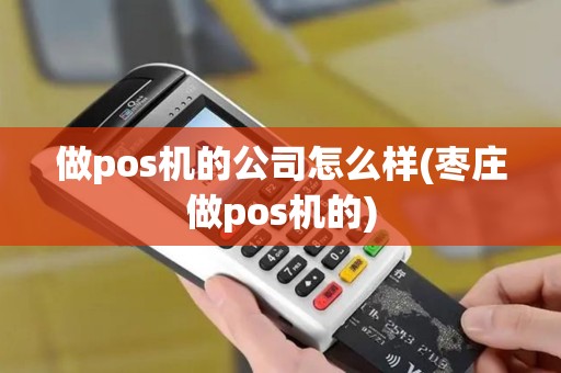 做pos机的公司怎么样(枣庄做pos机的)