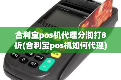 合利宝pos机代理分润打8折(合利宝pos机如何代理)