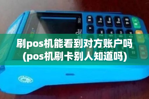 刷pos机能看到对方账户吗(pos机刷卡别人知道吗)