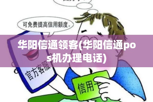 华阳信通领客(华阳信通pos机办理电话)