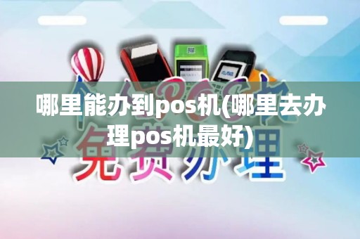 哪里能办到pos机(哪里去办理pos机最好)