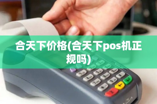 合天下价格(合天下pos机正规吗)