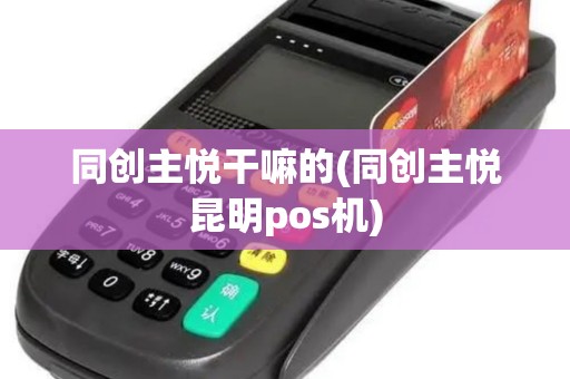 同创主悦干嘛的(同创主悦昆明pos机)