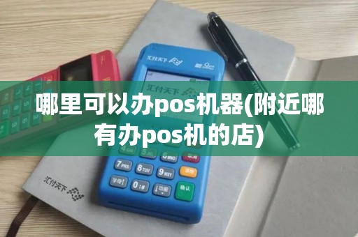 哪里可以办pos机器(附近哪有办pos机的店)