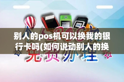 别人的pos机可以换我的银行卡吗(如何说动别人的换POS机)