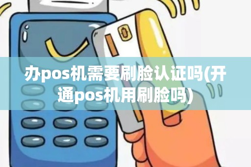 办pos机需要刷脸认证吗(开通pos机用刷脸吗)