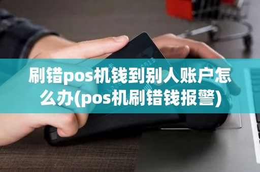 刷错pos机钱到别人账户怎么办(pos机刷错钱报警)