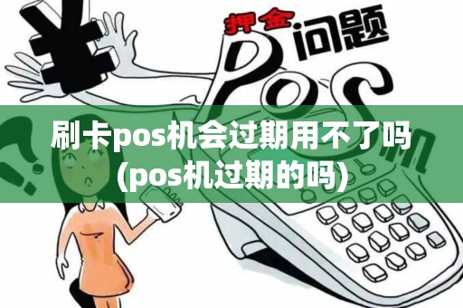 刷卡pos机会过期用不了吗(pos机过期的吗)