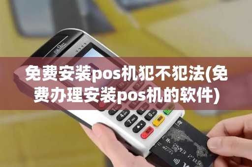 免费安装pos机犯不犯法(免费办理安装pos机的软件)
