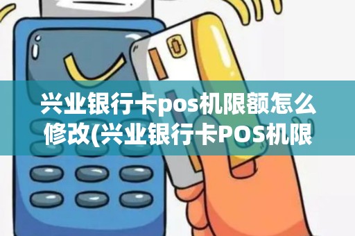 兴业银行卡pos机限额怎么修改(兴业银行卡POS机限额)