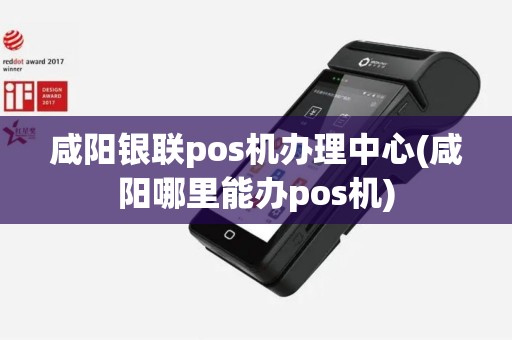 咸阳银联pos机办理中心(咸阳哪里能办pos机)