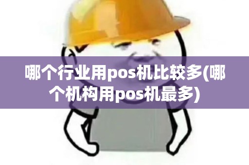 哪个行业用pos机比较多(哪个机构用pos机最多)