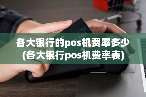 各大银行的pos机费率多少(各大银行pos机费率表)