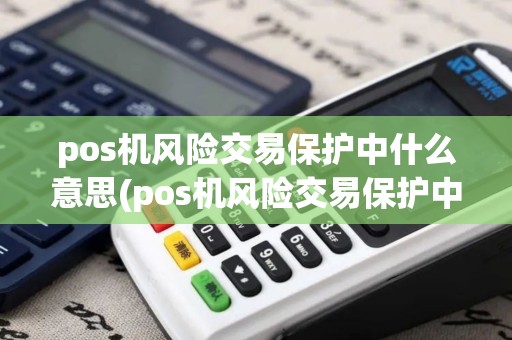 pos机风险交易保护中什么意思(pos机风险交易保护中)