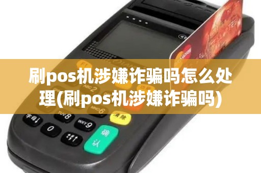 刷pos机涉嫌诈骗吗怎么处理(刷pos机涉嫌诈骗吗)