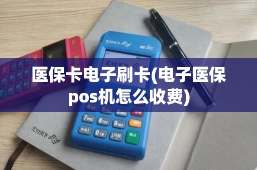 医保卡电子刷卡(电子医保pos机怎么收费)