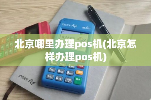 北京哪里办理pos机(北京怎样办理pos机)