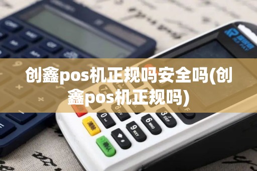 创鑫pos机正规吗安全吗(创鑫pos机正规吗)