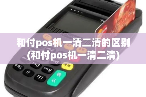 和付pos机一清二清的区别(和付pos机一清二清)