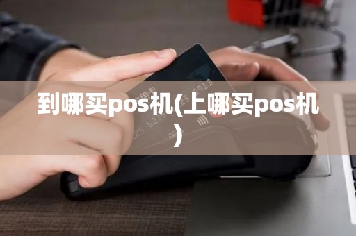 到哪买pos机(上哪买pos机)