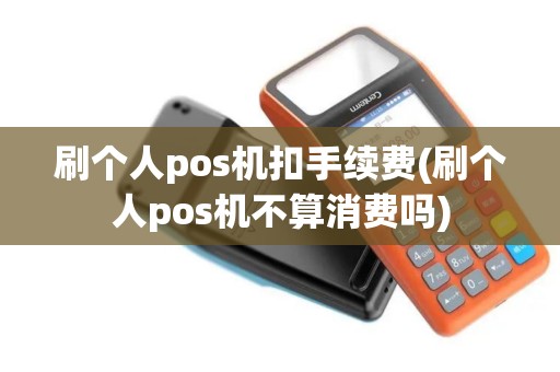 刷个人pos机扣手续费(刷个人pos机不算消费吗)