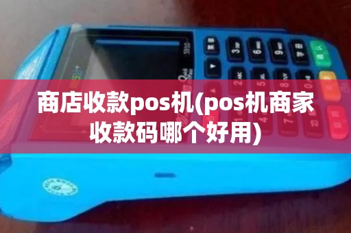 商店收款pos机(pos机商家收款码哪个好用)