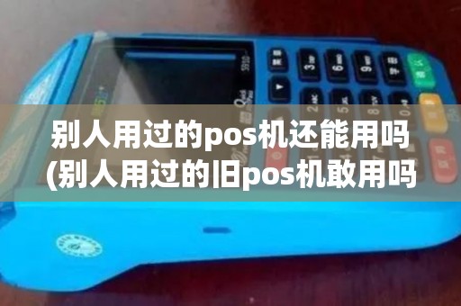 别人用过的pos机还能用吗(别人用过的旧pos机敢用吗)