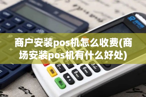 商户安装pos机怎么收费(商场安装pos机有什么好处)